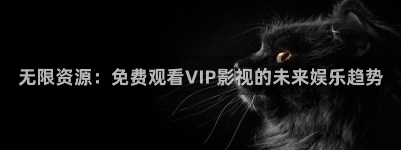 南瓜影院网页版：无限资源：免费观看VIP影视的未来娱乐趋势