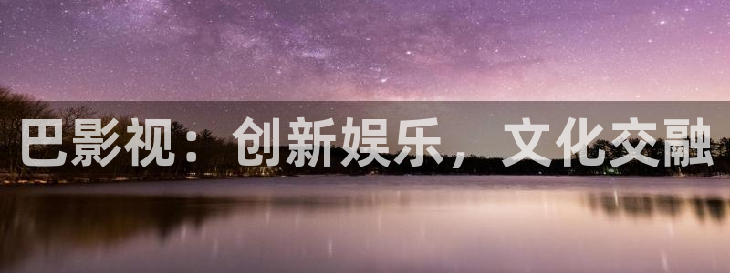 南瓜影视2020版：巴影视：创新娱乐，文化交融