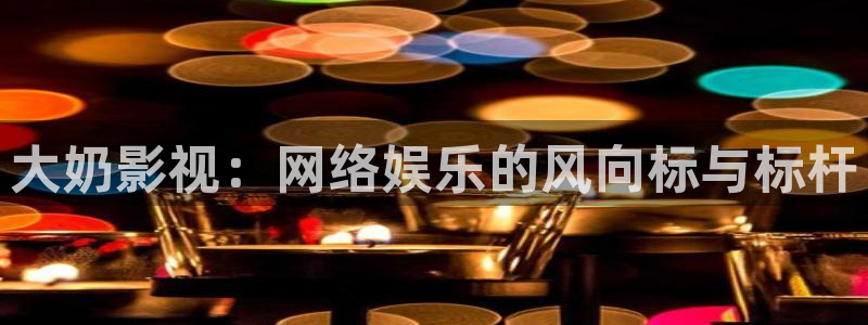 南瓜派：大奶影视：网络娱乐的风向标与标杆